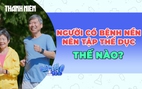 Người mắc bệnh mạn tính nên tập thể dục như thế nào?