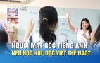 Người mất gốc tiếng Anh nên học nói, đọc và viết như thế nào?