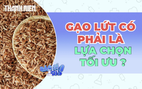 Gạo lứt có phải là lựa chọn tối ưu hơn gạo trắng?