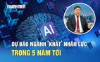 Những nhóm ngành được dự báo ‘khát’ nhân lực trong 5 năm tới