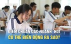 Điểm chuẩn các ngành ‘hot’ có thể biến động ra sao?