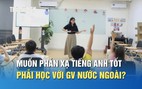 Muốn trẻ phản xạ tiếng Anh tốt, có nhất thiết phải học với giáo viên nước ngoài?