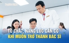 Muốn trở thành bác sĩ, chỉ học giỏi thôi chưa đủ