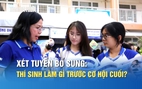 Xét tuyển bổ sung: Thí sinh cần quan tâm gì để không mất cơ hội cuối cùng?
