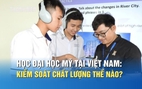 Học đại học Mỹ tại Việt Nam: Chất lượng đào tạo và cơ hội việc làm ra sao?