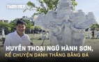 3 tháng ‘thổi hồn’ vào đá, khắc nên Huyền thoại Ngũ Hành Sơn
