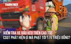 Kiểm tra xe đầu kéo trên cao tốc, CSGT phát hiện gì mà phạt tới 176 triệu đồng?