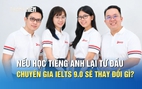 Nếu học tiếng Anh lại từ đầu, các chuyên gia IELTS 9.0 sẽ thay đổi điều gì?