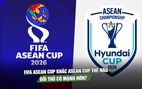 FIFA ASEAN Cup khác ASEAN Cup thế nào, đối thủ của đội tuyển Việt Nam sẽ mạnh hơn?