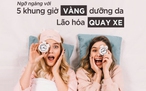 Ngỡ ngàng với 5 'khung giờ vàng' dưỡng da: Lão hóa auto ‘quay xe’