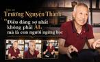 Giáo sư Trương Nguyện Thành
Điều đáng sợ nhất không phải AI, mà là con người ngừng học
