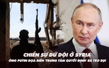 Điểm xung đột: Chiến sự dữ dội ở Syria; ông Putin nói có thể đánh 'trung tâm quyết định'