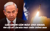 Điểm xung đột: Israel lựa chọn cân não; tên lửa Mỹ lần đầu thực chiến chống Iran