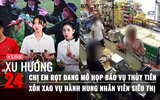 Xu Hướng 24: Chị em Rọt đang họp báo vụ Kera | Xôn xao vụ hành hung nhân viên siêu thị