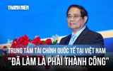 Thủ tướng: Không cầu toàn, nóng vội khi xây dựng trung tâm tài chính quốc tế