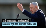 Thủ tướng Israel chỉ thị loại bỏ mối đe dọa từ Iran 'mãi mãi'