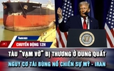 Chuyển động 12h: Chiếc tàu 'vạm vỡ' bị thương ở Dung Quất | Nguy cơ tái bùng nổ chiến sự Mỹ - Iran