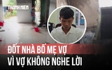 Chàng rể đốt nhà bố mẹ vợ vì bực tức chuyện vợ uống bia