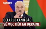 Tổng thống Belarus đáp trả cảnh báo từ Ukraine