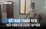Bắt nam thanh niên dùng dao khống chế, hiếp dâm chủ quán tạp hóa 62 tuổi