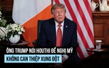 Ông Trump kể thông tin bất ngờ về Houthi