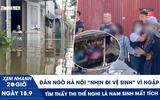 Xem nhanh 20h ngày 18.9: Dân ngõ Hà Nội ‘nhịn đi vệ sinh’ vì ngập | Tìm thấy thi thể nghi là nam sinh mất tích