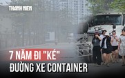 Nỗi ám ảnh 7 năm đi 'ké' đường xe container, tai nạn rình rập mỗi ngày