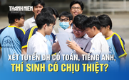 Xét tuyển ĐH có môn toán, tiếng Anh, thí sinh có chịu thiệt?