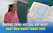 Sửa đổi chương trình học sau sáp nhập: Có nhiều thách thức cho giáo viên, học sinh