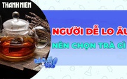 Người dễ lo âu nên chọn trà gì để thư giãn tinh thần?
