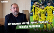 HLV Malaysia nói FIFA ‘không công bằng’, dư luận phản ứng