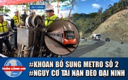 Toàn cảnh 17h: Xuyên đêm khoan bổ sung tại Metro số 2 | Nguy cơ tai nạn trên đèo Đại Ninh