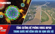 Tiêu điểm quốc tế 28.1: Tăng cường đề phòng virus Nipah | Trung Quốc mở kênh đào ra vịnh Bắc bộ