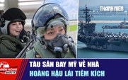 Tiêu điểm quốc tế ngày 10.10: Tàu sân bay Mỹ về nhà | Hoàng hậu lái tiêm kích