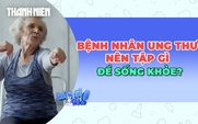 Bệnh nhân ung thư nên tập gì sau khi điều trị để giảm nguy cơ tử vong?