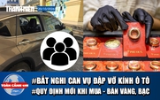 Toàn cảnh 17h: Bắt 3 nghi can vụ đập vỡ hàng loạt kính ô tô | Quy định mới khi mua - bán vàng, bạc