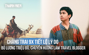 Chàng trai 9X 'Kẻ Du Mục' tiết lộ lý do bỏ lương triệu đô, chuyển hướng làm travel blogger