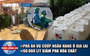 Toàn cảnh 17h: Quá trình phá án vụ cướp ngân hàng ở Gia Lai | Kinh hoàng 60.000 lít giấm pha hóa chất
