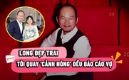 Long Đẹp Trai: Tôi quay 'cảnh nóng' đều báo cáo vợ