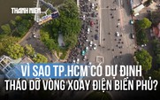 Vì sao TP.HCM tính tháo dỡ vòng xoay Điện Biên Phủ?