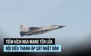 MiG-31 Nga mang tên lửa bội siêu thanh Kinzhal áp sát Nhật Bản