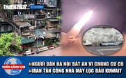 Toàn cảnh 17h: Người dân Hà Nội bất an vì khu tập thể cũ | Iran tấn công nhà máy lọc dầu của Kuwait