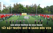 Sân bóng Trường ĐH Nha Trang tất bật trước giờ G sáng đèn VCK