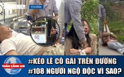 Toàn cảnh 17h: Lý do vụ cô gái bị kéo lê trên đường | ‘Thủ phạm’ vụ ngộ độc sau ăn bánh mì