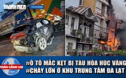 Toàn cảnh 17h: Tàu hỏa tông ô tô biến dạng ở Hà Nội | Cháy lớn giữa khu dân cư trung tâm Đà Lạt