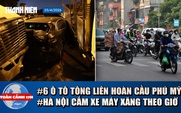 Toàn cảnh 17h: Lời kể bàng hoàng của tài xế vụ 6 ô tô tông liên hoàn | Các khu vực Hà Nội cấm xe máy xăng