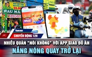 Chuyển động 12h: Nhiều quán ‘nói không’ với app giao đồ ăn | Nắng nóng tiếp tục quay trở lại