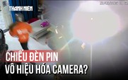 Bắt giữ nhóm trộm cắp vô hiệu hóa camera bằng... đèn pin