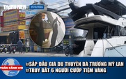 Toàn cảnh 17h: Sắp đấu giá du thuyền bà Trương Mỹ Lan | Truy bắt 6 người cướp tiệm vàng ở TP.HCM