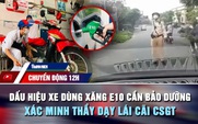 Chuyển động 12h: Dấu hiệu xe dùng xăng E10 cần bảo dưỡng ngay | Xác minh thầy dạy lái cãi CSGT